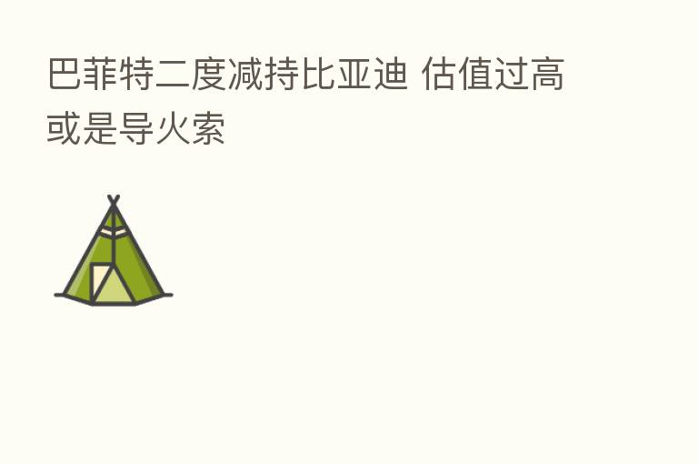 巴菲特二度减持比亚迪 估值过高或是导火索