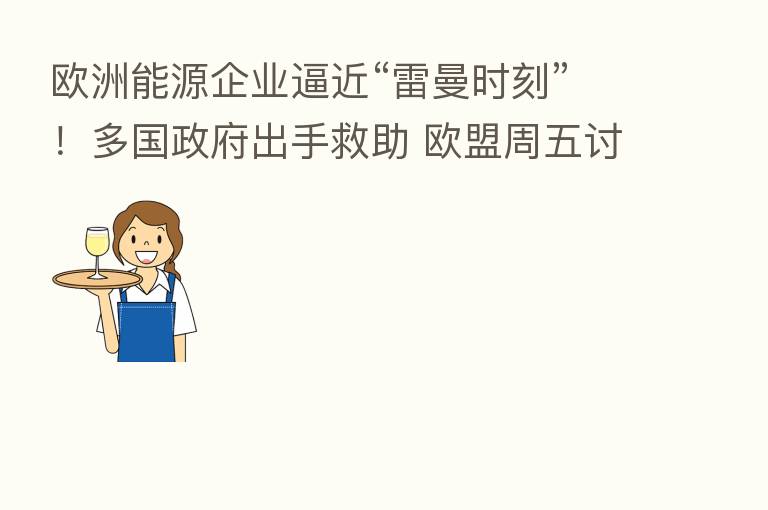 欧洲能源企业逼近“雷曼时刻”!多国政府出手救助 欧盟周五讨论“拔网线”