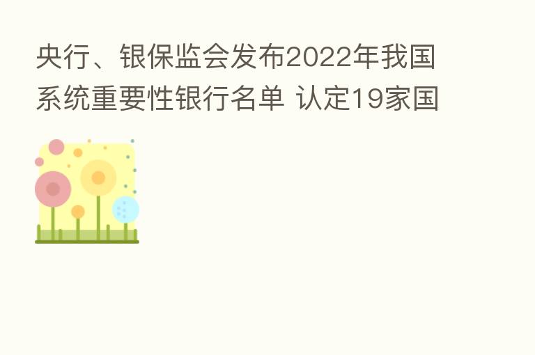 央行、银保监会发布2022年我国系统重要性银行名单 认定19家国内系统重要性银行