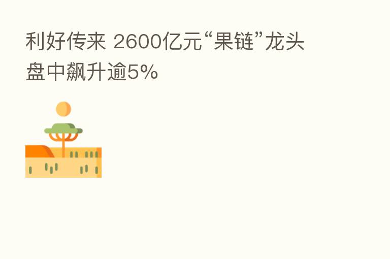 利好传来 2600亿元“果链”龙头盘中飙升逾5%