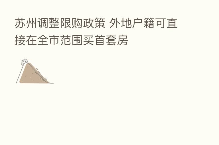 苏州调整限购政策 外地户籍可直接在全市范围买首套房
