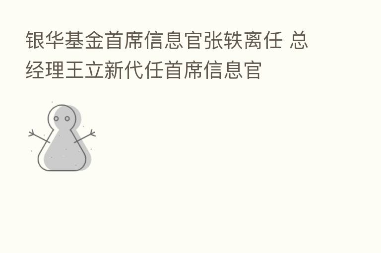 银华基金首席信息官张轶离任 总经理王立新代任首席信息官