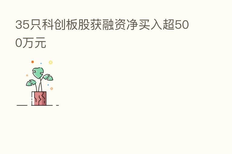 35只科创板股获融资净买入超500万元