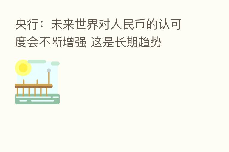 央行:未来世界对人民币的认可度会不断增强 这是长期趋势