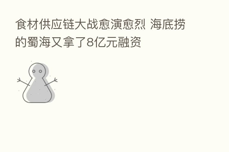 食材供应链大战愈演愈烈 海底捞的蜀海又拿了8亿元融资