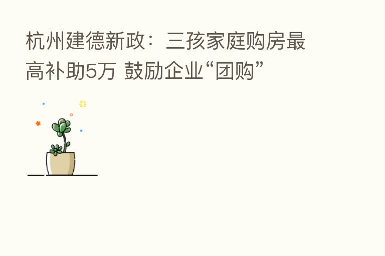 杭州建德新政:三孩家庭购房 高补助5万 鼓励企业“团购”