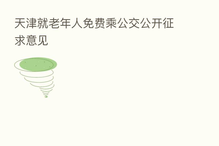 天津就老年人免费乘公交公开征求意见