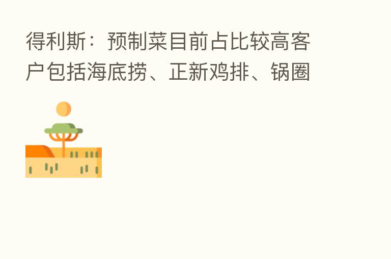 得利斯:预制菜目前占比较高客户包括海底捞、正新鸡排、锅圈食汇、全家、便利蜂等