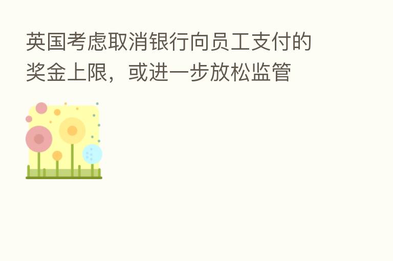英国考虑取消银行向员工支付的奖金上限,或进一步放松监管