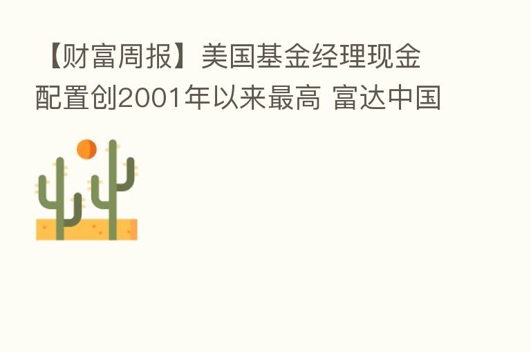 【财富周报】美国基金经理现金配置创2001年以来   高 富达中国股票基金加仓互联网股
