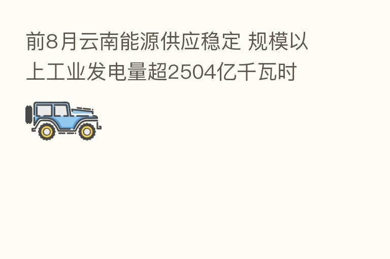 前8月云南能源供应稳定 规模以上工业发电量超2504亿千瓦时