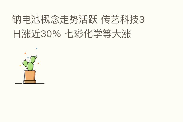 钠电池概念走势活跃 传艺科技3日涨近30% 七彩化学等大涨