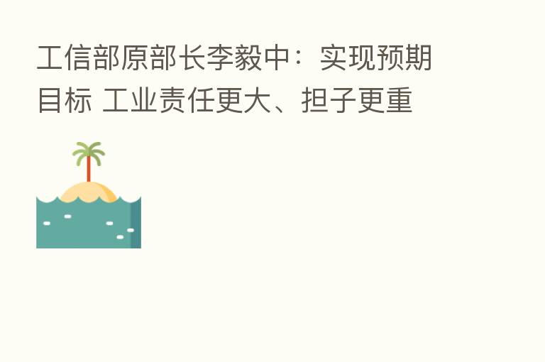 工信部原部长李毅中:实现预期目标 工业责任更大、担子更重