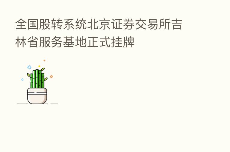 全国股转系统北京证券交易所吉林省服务基地正式挂牌