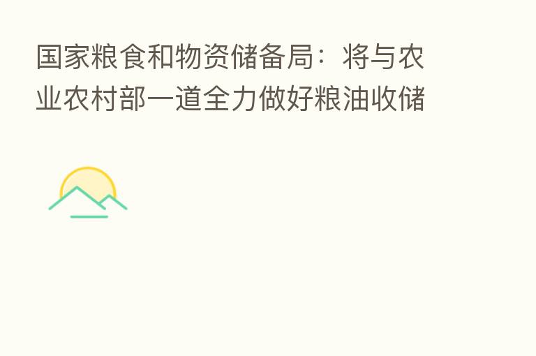 国家粮食和物资储备局:将与农业农村部一道全力做好粮油收储、保供稳价等工作