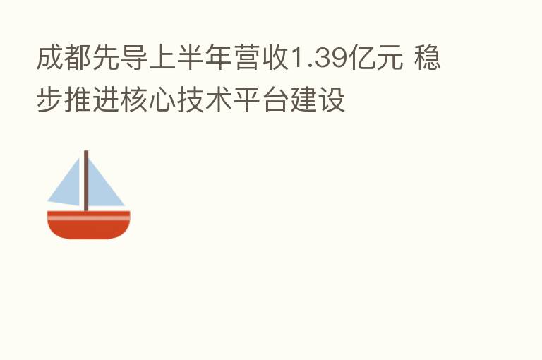 成都先导上半年营收1.39亿元 稳步推进核心技术平台建设