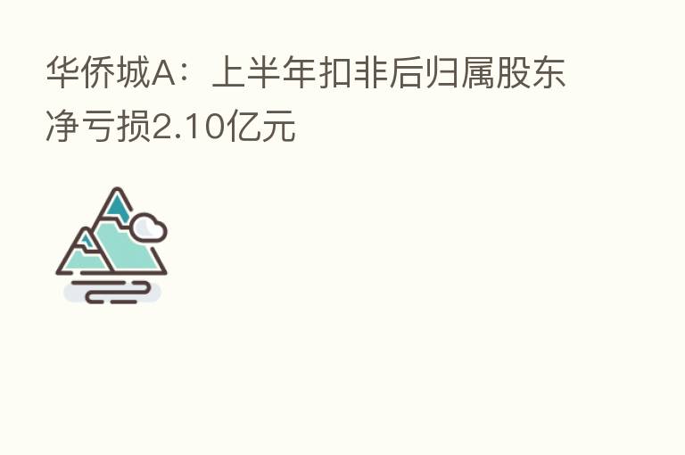 华侨城A：上半年扣非后归属股东净亏损2.10亿元