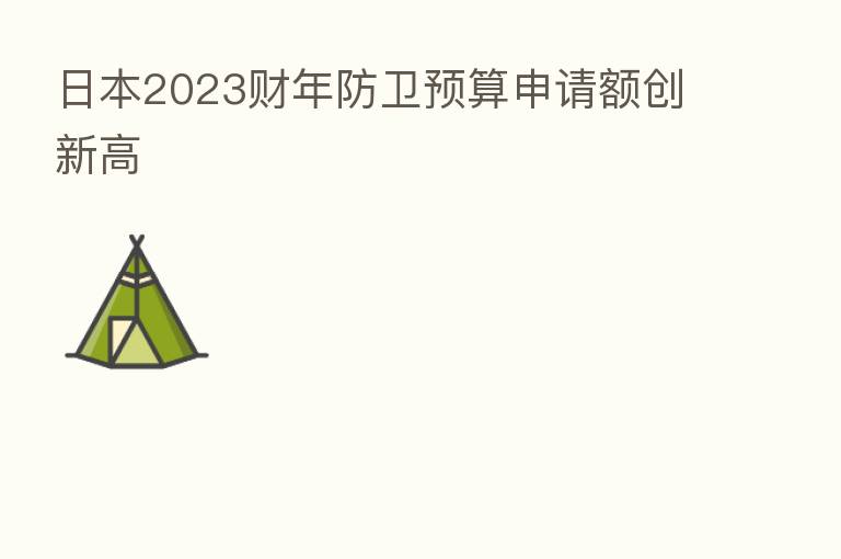 日本2023财年防卫预算申请额创新高