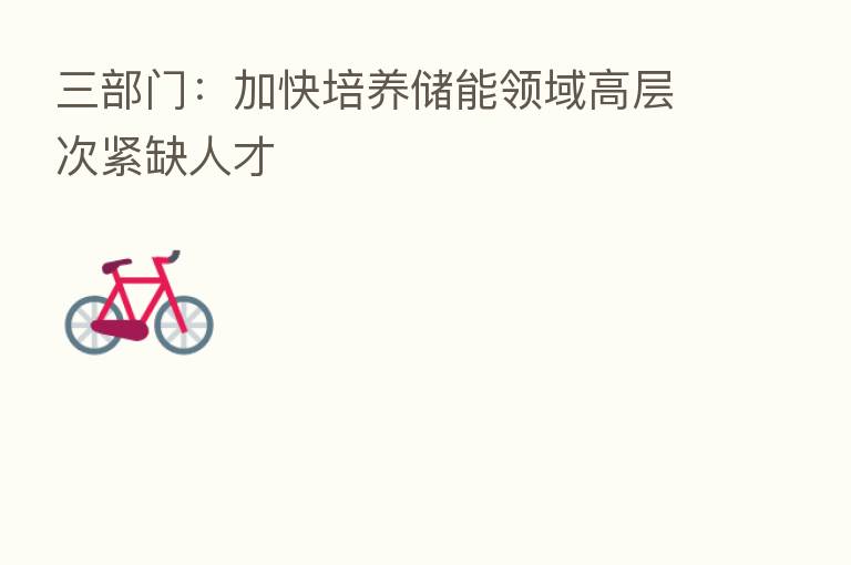 三部门:加快培养储能领域高层次紧缺人才