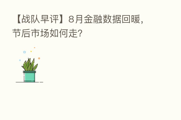 【战队早评】8月金融数据回暖，节后市场如何走？