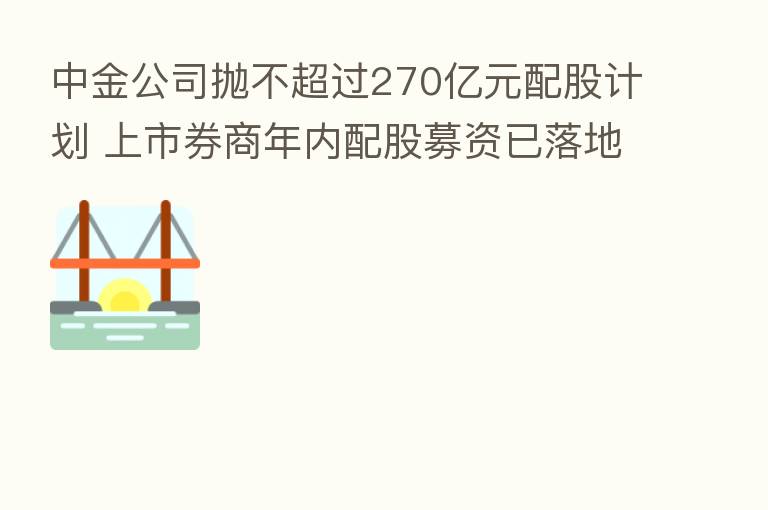 中金公司抛不超过270亿元配股计划 上市券商年内配股募资已落地超570亿元