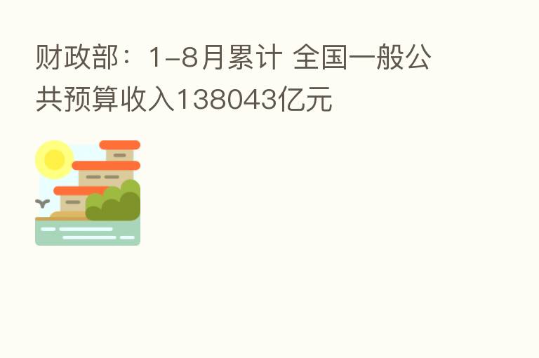 财政部:1-8月累计 全国一般公共预算收入138043亿元