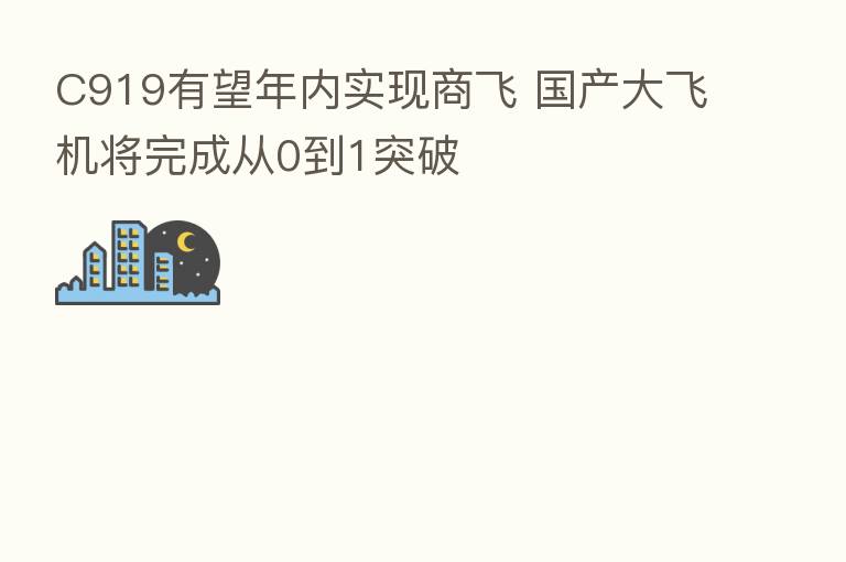C919有望年内实现商飞 国产大飞机将完成从0到1突破