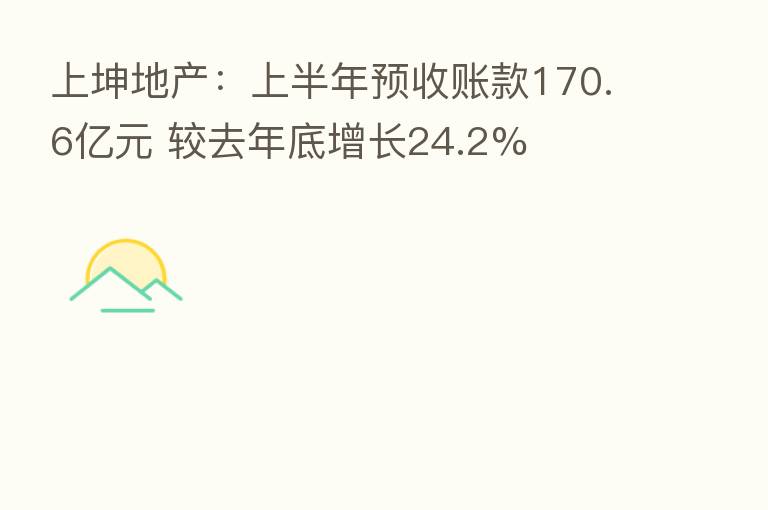 上坤地产:上半年预收账款170.6亿元 较去年底增长24.2%