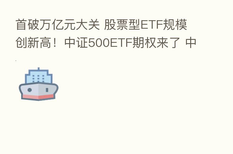 首破万亿元大关 股票型ETF规模创新高!中证500ETF期权来了 中小盘股再迎利好