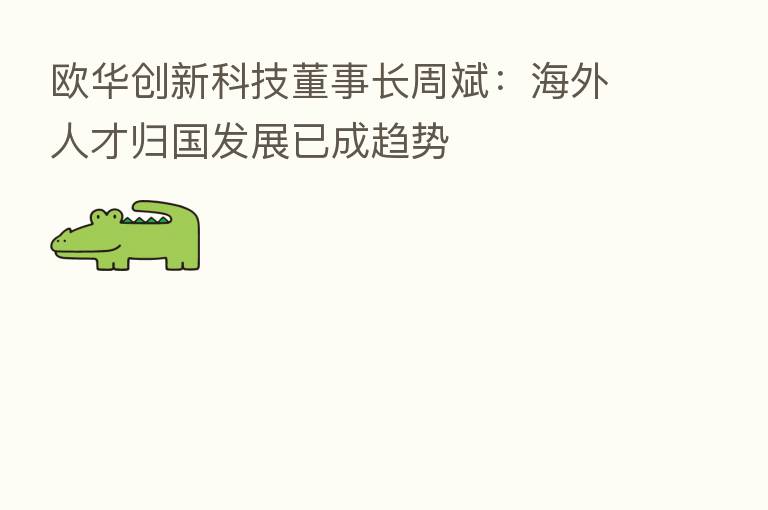 欧华创新科技董事长周斌:海外人才归国发展已成趋势