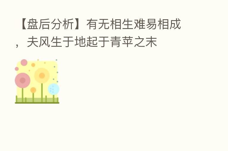 【盘后分析】有无相生难易相成，夫风生于地起于青苹之末