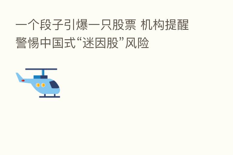 一个段子引爆一只股票 机构提醒警惕中国式“迷因股”风险