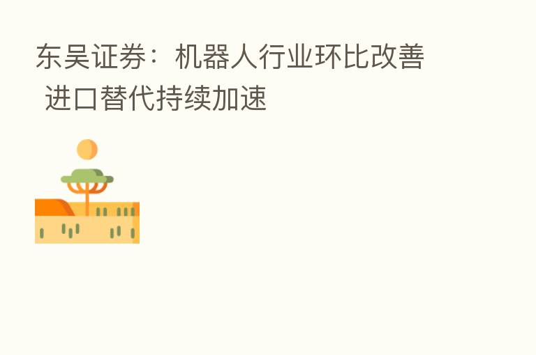 东吴证券:机器人行业环比改善 进口替代持续加速