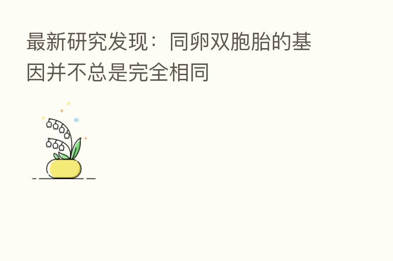 新 研究发现:同卵双胞胎的基因并不总是完全相同