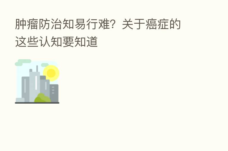 肿瘤防治知易行难?关于癌症的这些认知要知道