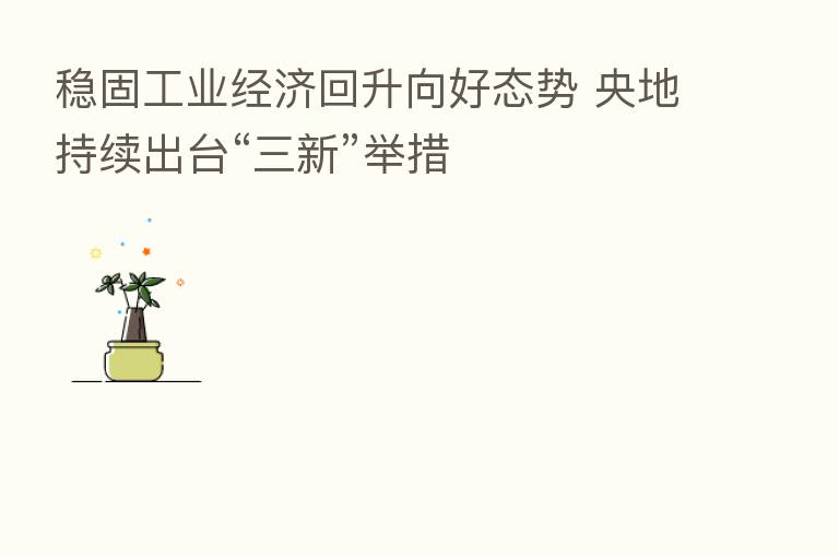 稳固工业经济回升向好态势 央地持续出台“三新”举措