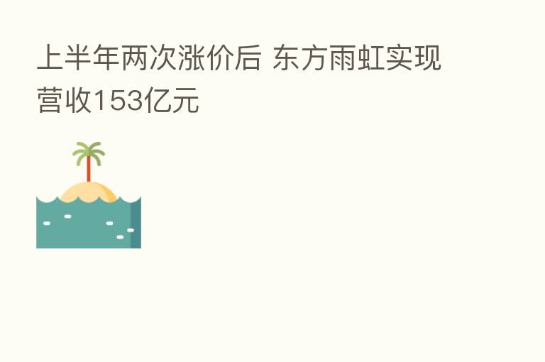 上半年两次涨价后 东方雨虹实现营收153亿元