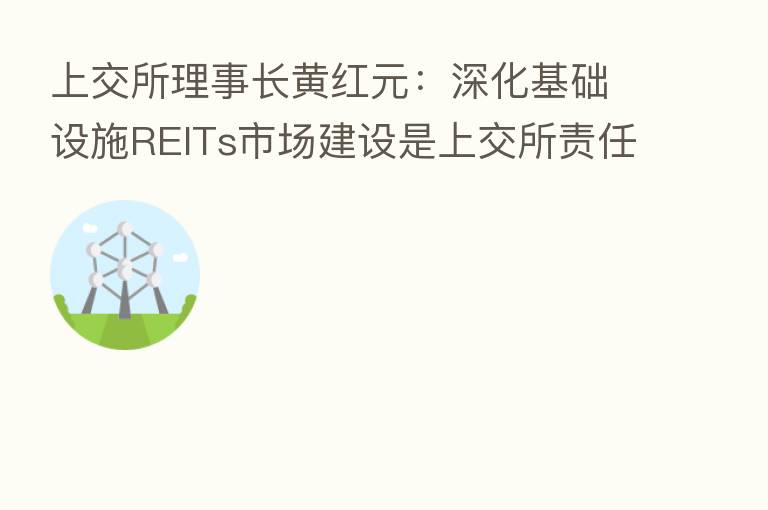 上交所理事长黄红元：深化基础设施REITs市场建设是上交所责任所在