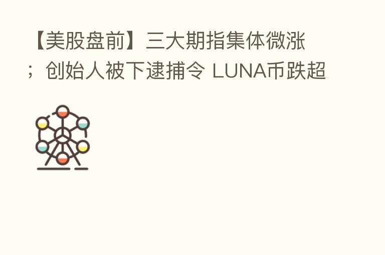 【美股盘前】三大期指集体微涨；创始人被下逮捕令 LUNA币跌超30%