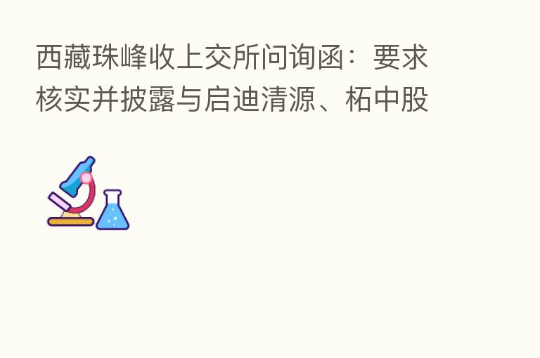 西藏珠峰收上交所问询函:要求核实并披露与启迪清源、柘中股份未能签订正式协议的具体原因