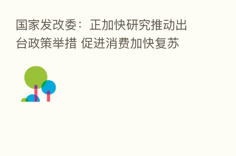 国家发改委:正加快研究推动出台政策举措 促进消费加快复苏