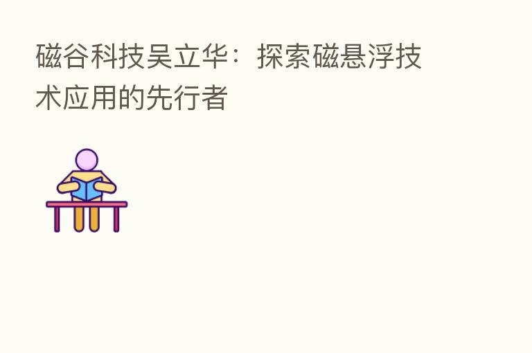 磁谷科技吴立华：探索磁悬浮技术应用的先行者