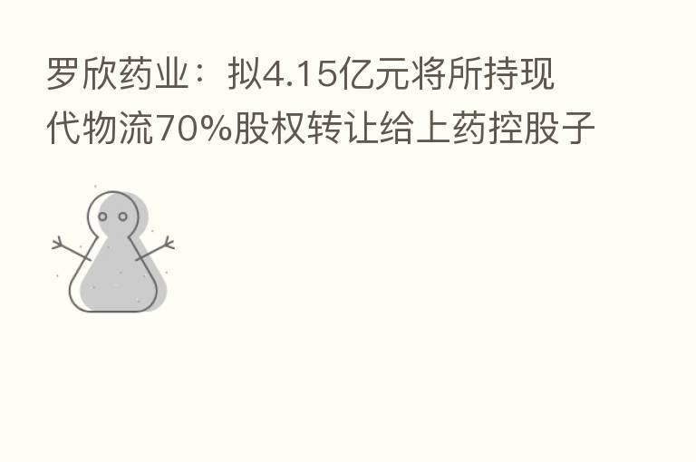 罗欣药业:拟4.15亿元将所持现代物流70%股权转让给上药控股子公司