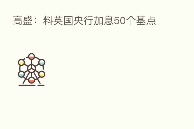 高盛:料英国央行加息50个基点