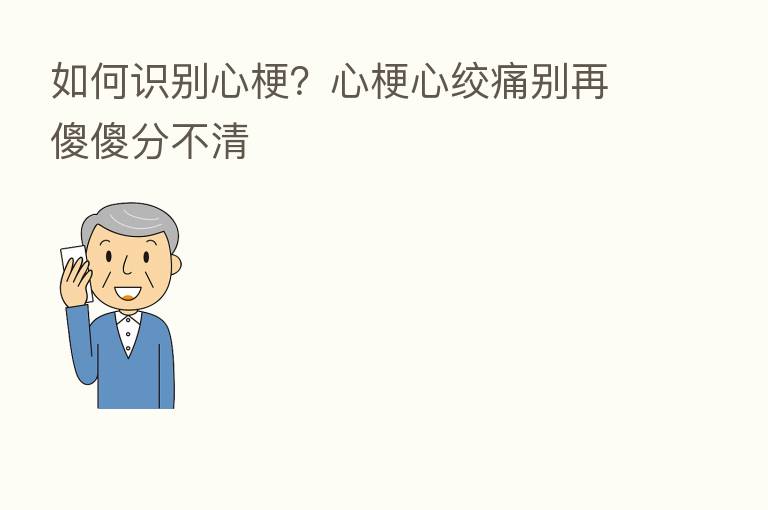 如何识别心梗?心梗心绞痛别再傻傻分不清