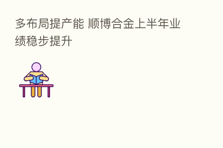 多布局提产能 顺博合金上半年业绩稳步提升