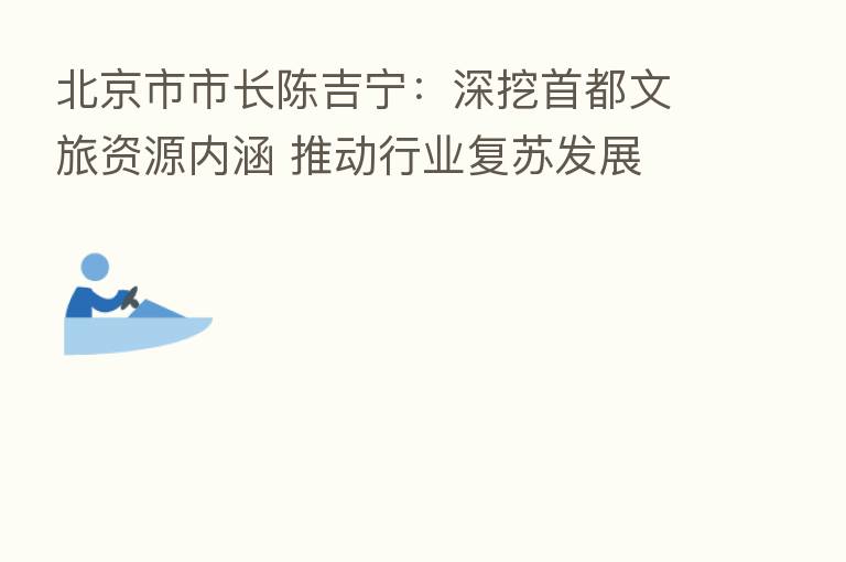 北京市市长陈吉宁:深挖首都文旅资源内涵 推动行业复苏发展