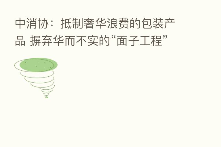 中消协：抵制奢华浪费的包装产品 摒弃华而不实的“面子工程”