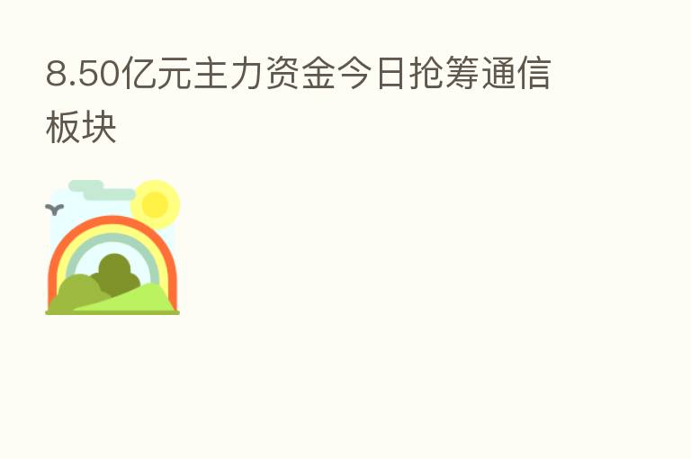 8.50亿元主力资金今日抢筹通信板块
