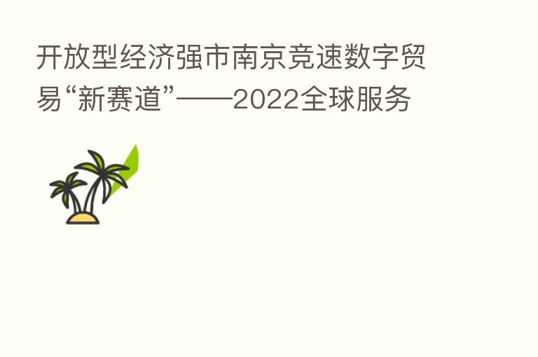 开放型经济强市南京竞速数字贸易“新赛道”——2022全球服务贸易大会暨首届国际数字贸易峰会在宁举办